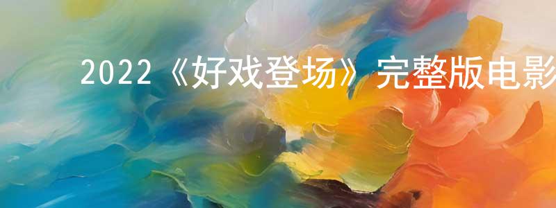 陈西民的动漫综艺大全,2022《好戏登场》完整版电影/在线观看/百度云-美剧天堂